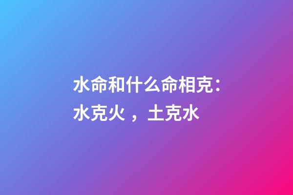 水命和什么命相克：水克火，土克水